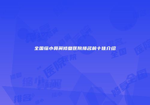 全国缩小鼻翼修复医院排名前十佳介绍