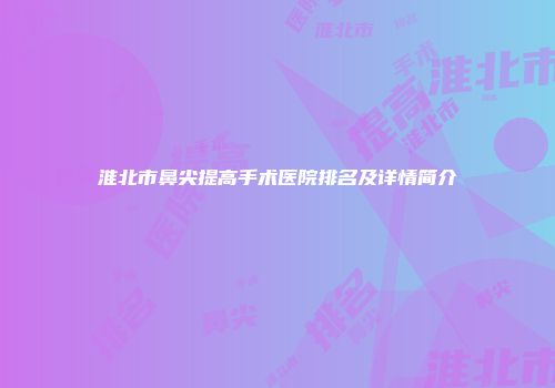 淮北市鼻尖提高手术医院排名及详情简介