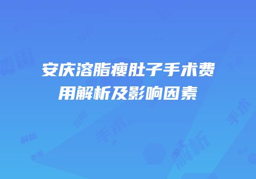 安庆溶脂瘦肚子手术费用解析及影响因素