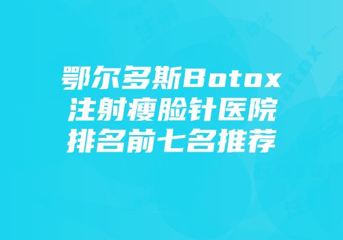 鄂尔多斯Botox注射瘦脸针医院排名前七名推荐