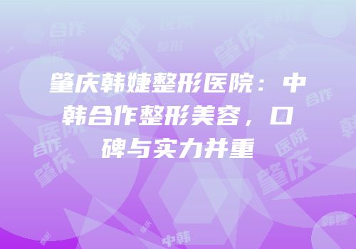 肇庆韩婕整形医院：中韩合作整形美容，口碑与实力并重