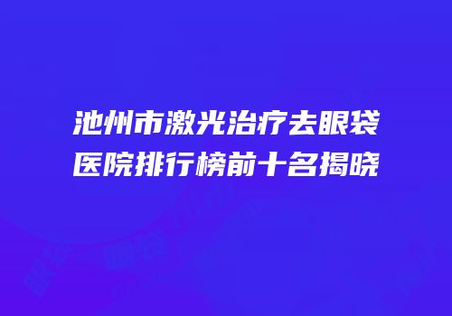 池州市激光治疗去眼袋医院排行榜前十名揭晓