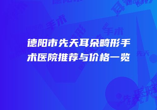 德阳市先天耳朵畸形手术医院推荐与价格一览