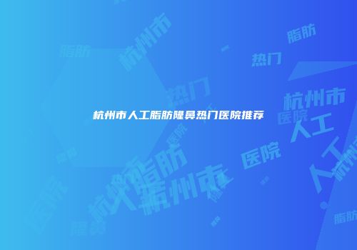 杭州市人工脂肪隆鼻热门医院推荐