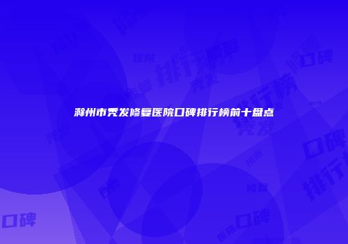 滁州市秃发修复医院口碑排行榜前十盘点