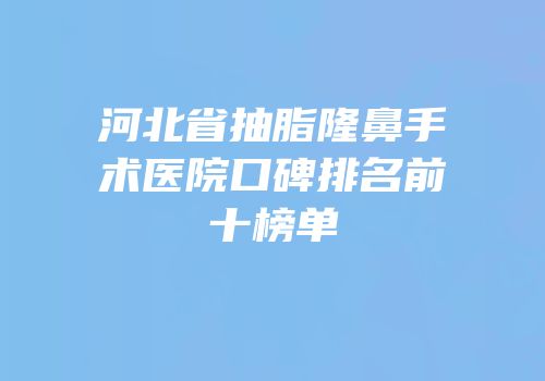 河北省抽脂隆鼻手术医院口碑排名前十榜单