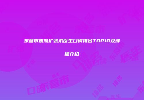东营市皮肤扩张术医生口碑排名TOP10及详细介绍