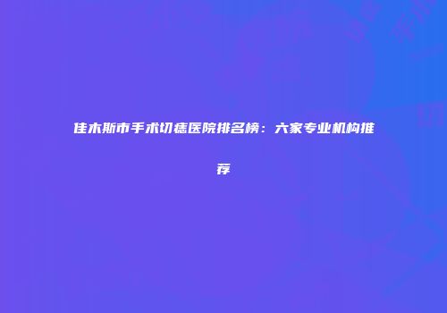 佳木斯市手术切痣医院排名榜：六家专业机构推荐