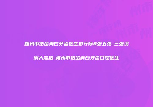 梧州市锆齿美白牙齿医生排行榜8强五强-三强资料大总结-梧州市锆齿美白牙齿口腔医生