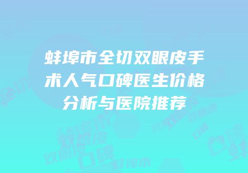 蚌埠市全切双眼皮手术人气口碑医生价格分析与医院推荐