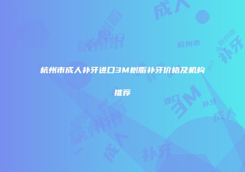 杭州市成人补牙进口3M树脂补牙价格及机构推荐