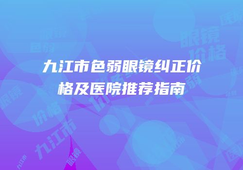 九江市色弱眼镜纠正价格及医院推荐指南