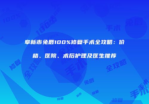 阜新市兔唇100%修复手术全攻略：价格、医院、术后护理及医生推荐