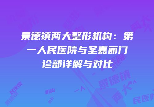景德镇两大整形机构：第一人民医院与圣嘉丽门诊部详解与对比