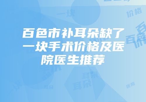 百色市补耳朵缺了一块手术价格及医院医生推荐