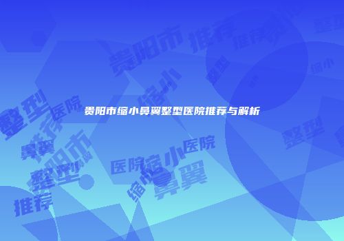 贵阳市缩小鼻翼整型医院推荐与解析
