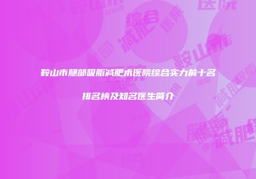 鞍山市腿部吸脂减肥术医院综合实力前十名排名榜及知名医生简介