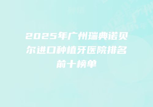 2025年广州瑞典诺贝尔进口种植牙医院排名前十榜单
