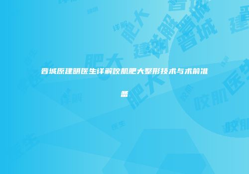 晋城原建明医生详解咬肌肥大整形技术与术前准备