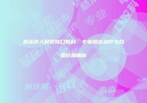慈溪市人民医院口腔科：专业固齿治疗与合理价格解析