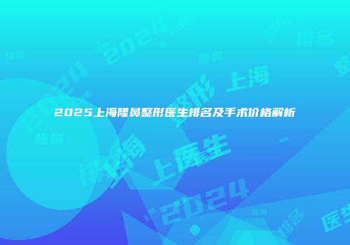 2025上海隆鼻整形医生排名及手术价格解析