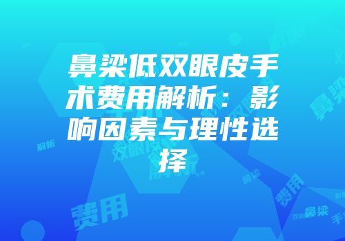 鼻梁低双眼皮手术费用解析：影响因素与理性选择