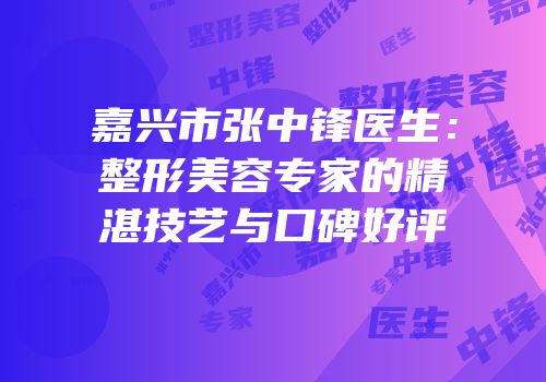 嘉兴市张中锋医生：整形美容专家的精湛技艺与口碑好评