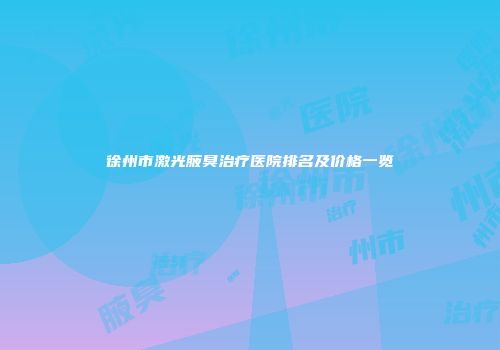 徐州市激光腋臭治疗医院排名及价格一览