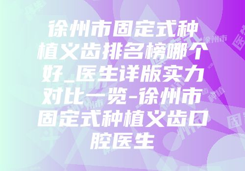 徐州市固定式种植义齿排名榜哪个好_医生详版实力对比一览-徐州市固定式种植义齿口腔医生