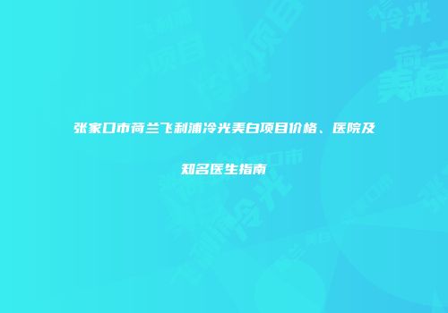 张家口市荷兰飞利浦冷光美白项目价格、医院及知名医生指南