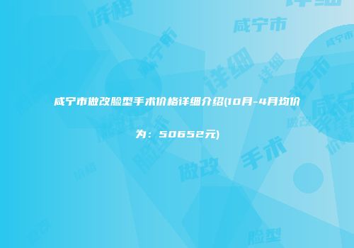 咸宁市做改脸型手术价格详细介绍(10月-4月均价为：50652元)