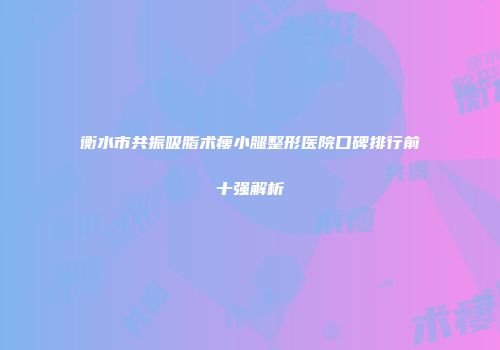 衡水市共振吸脂术瘦小腿整形医院口碑排行前十强解析