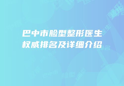 巴中市脸型整形医生权威排名及详细介绍