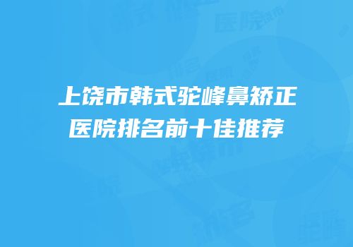 上饶市韩式驼峰鼻矫正医院排名前十佳推荐