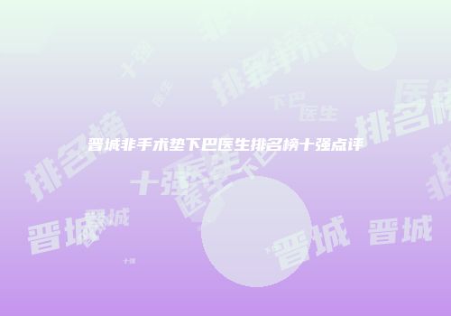 晋城非手术垫下巴医生排名榜十强点评