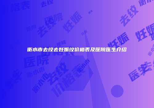 衡水市去纹去妊娠纹价格表及医院医生介绍