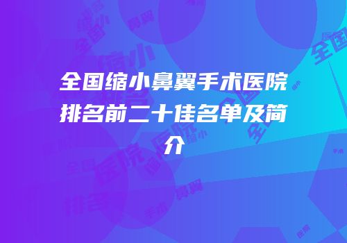 全国缩小鼻翼手术医院排名前二十佳名单及简介