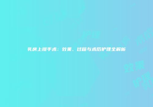 乳房上提手术：效果、过程与术后护理全解析
