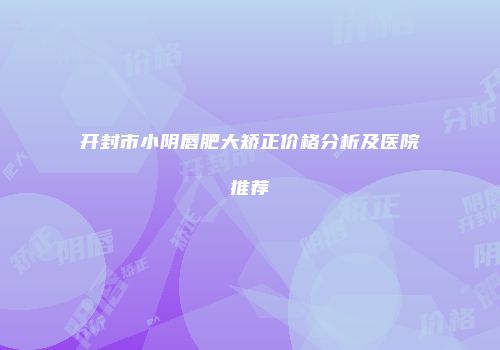 开封市小阴唇肥大矫正价格分析及医院推荐