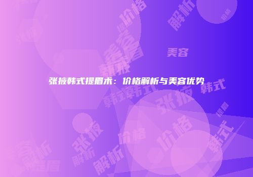 张掖韩式提眉术：价格解析与美容优势