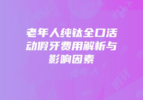 老年人纯钛全口活动假牙费用解析与影响因素