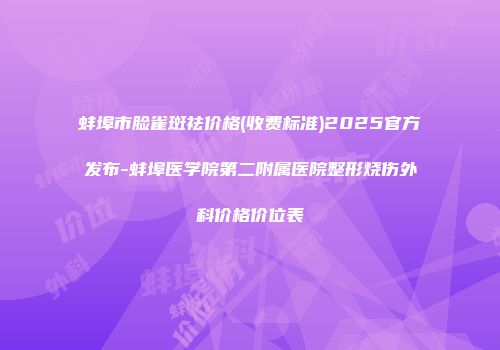 蚌埠市脸雀斑祛价格(收费标准)2025官方发布-蚌埠医学院第二附属医院整形烧伤外科价格价位表