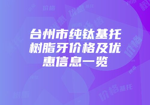 台州市纯钛基托树脂牙价格及优惠信息一览