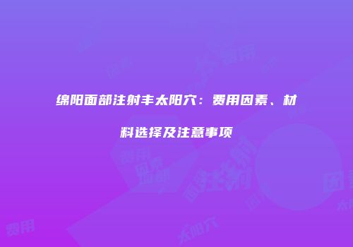 绵阳面部注射丰太阳穴：费用因素、材料选择及注意事项
