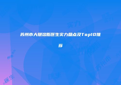 苏州市大腿溶脂医生实力盘点及Top10推荐