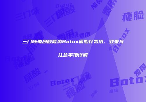 三门峡玻尿酸隆鼻Botox瘦脸针费用、效果与注意事项详解