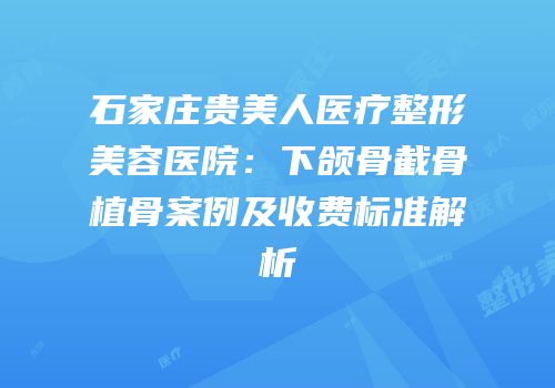 石家庄贵美人医疗整形美容医院：下颌骨截骨植骨案例及收费标准解析