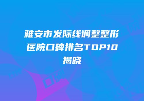 雅安市发际线调整整形医院口碑排名TOP10揭晓