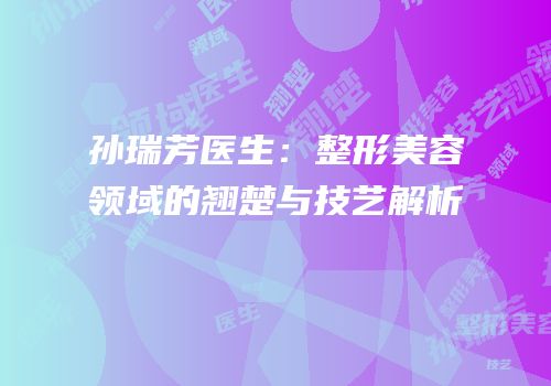 孙瑞芳医生：整形美容领域的翘楚与技艺解析