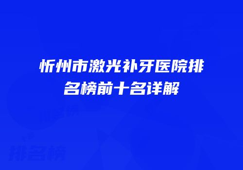 忻州市激光补牙医院排名榜前十名详解